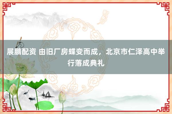 展鵬配资 由旧厂房蝶变而成，北京市仁泽高中举行落成典礼