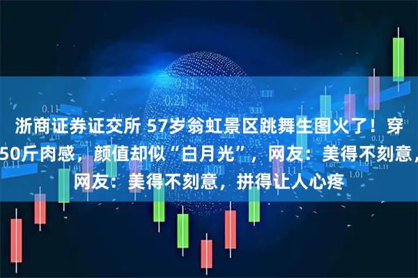 浙商证券证交所 57岁翁虹景区跳舞生图火了！穿紧身亮片裙显150斤肉感，颜值却似“白月光”，网友：美得不刻意，拼得让人心疼