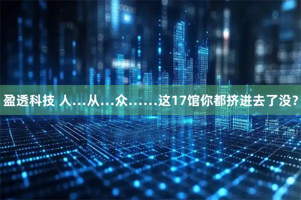 盈透科技 人…从…众……这17馆你都挤进去了没？
