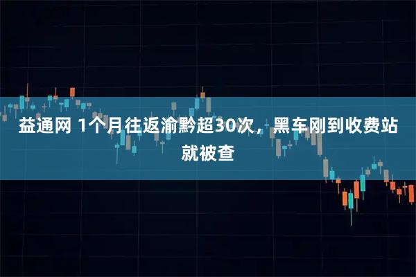 益通网 1个月往返渝黔超30次，黑车刚到收费站就被查