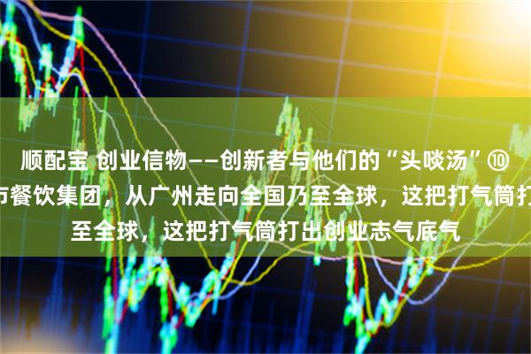 顺配宝 创业信物——创新者与他们的“头啖汤”⑩ | 从小面馆到上市餐饮集团，从广州走向全国乃至全球，这把打气筒打出创业志气底气