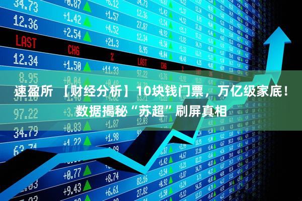 速盈所 【财经分析】10块钱门票，万亿级家底！数据揭秘“苏超”刷屏真相