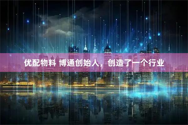 优配物料 博通创始人，创造了一个行业