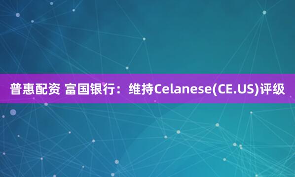 普惠配资 富国银行：维持Celanese(CE.US)评级