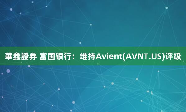 華鑫證券 富国银行：维持Avient(AVNT.US)评级