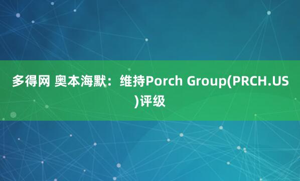 多得网 奥本海默：维持Porch Group(PRCH.US)评级