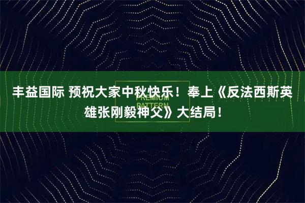 丰益国际 预祝大家中秋快乐！奉上《反法西斯英雄张刚毅神父》大结局！