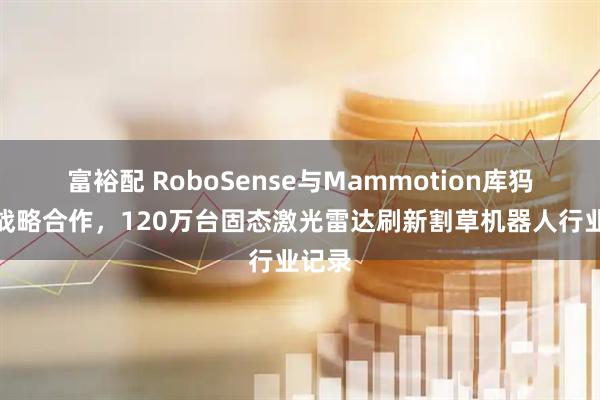 富裕配 RoboSense与Mammotion库犸达成战略合作，120万台固态激光雷达刷新割草机器人行业记录