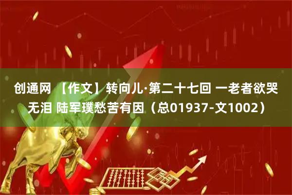 创通网 【作文】转向儿·第二十七回 一老者欲哭无泪 陆军璞愁苦有因（总01937-文1002）