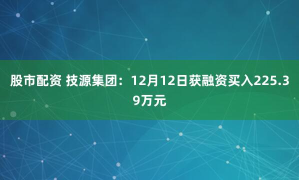 股市配资 技源集团：12月12日获融资买入225.39万元