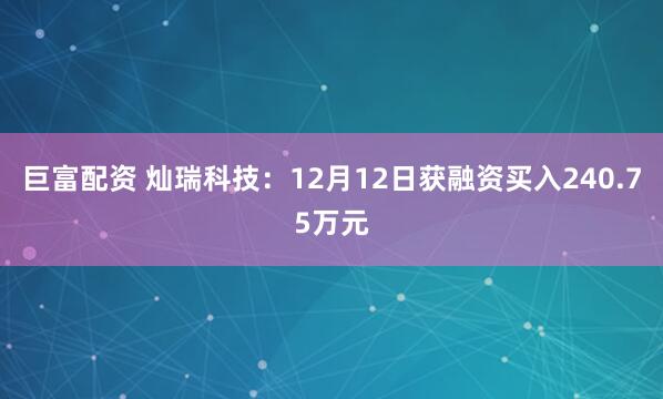 巨富配资 灿瑞科技：12月12日获融资买入240.75万元