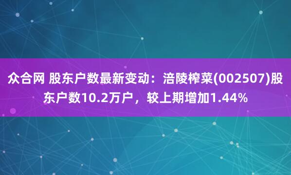 众合网 股东户数最新变动：涪陵榨菜(002507)股东户数10.2万户，较上期增加1.44%
