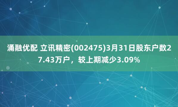 涌融优配 立讯精密(002475)3月31日股东户数27.43万户，较上期减少3.09%