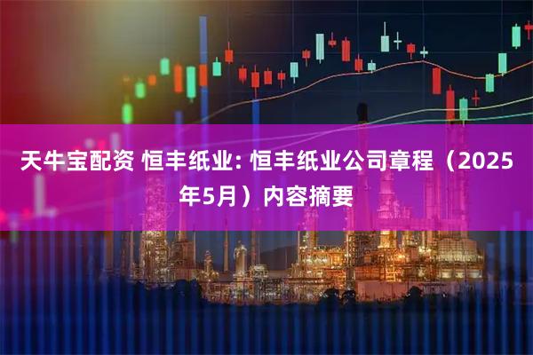 天牛宝配资 恒丰纸业: 恒丰纸业公司章程（2025年5月）内容摘要