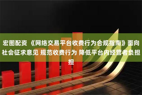宏图配资 《网络交易平台收费行为合规指南》面向社会征求意见 规范收费行为 降低平台内经营者负担