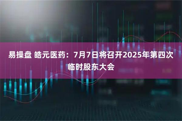 易操盘 皓元医药：7月7日将召开2025年第四次临时股东大会