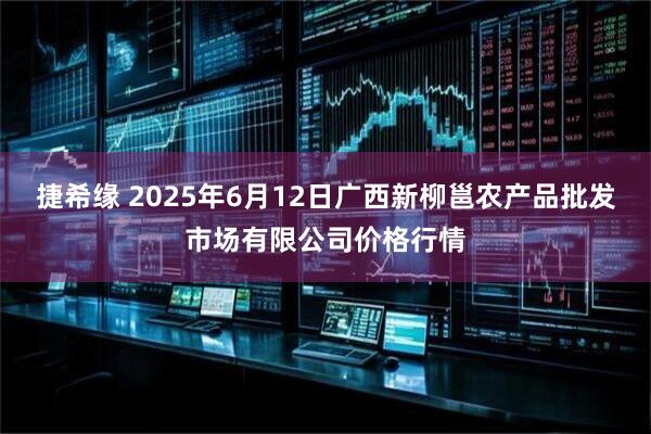 捷希缘 2025年6月12日广西新柳邕农产品批发市场有限公司价格行情