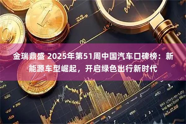 金瑞鼎盛 2025年第51周中国汽车口碑榜：新能源车型崛起，开启绿色出行新时代