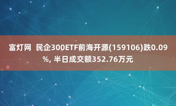 富灯网  民企300ETF前海开源(159106)跌0.09%, 半日成交额352.76万元