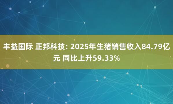 丰益国际 正邦科技: 2025年生猪销售收入84.79亿元 同比上升59.33%