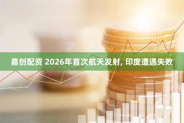 嘉创配资 2026年首次航天发射, 印度遭遇失败