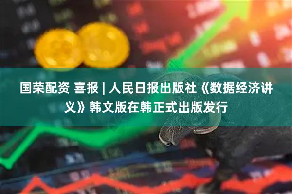 国荣配资 喜报 | 人民日报出版社《数据经济讲义》韩文版在韩正式出版发行