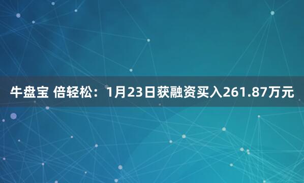 牛盘宝 倍轻松：1月23日获融资买入261.87万元