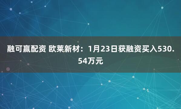 融可赢配资 欧莱新材：1月23日获融资买入530.54万元