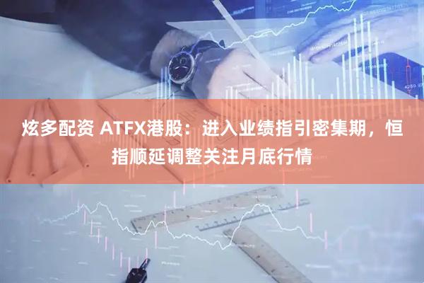炫多配资 ATFX港股：进入业绩指引密集期，恒指顺延调整关注月底行情