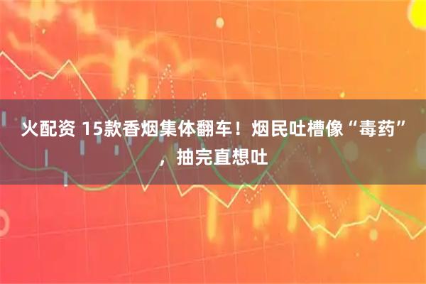 火配资 15款香烟集体翻车！烟民吐槽像“毒药”，抽完直想吐