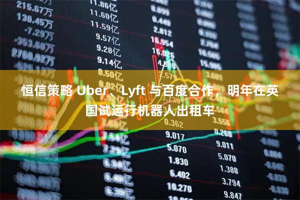 恒信策略 Uber、Lyft 与百度合作，明年在英国试运行机器人出租车