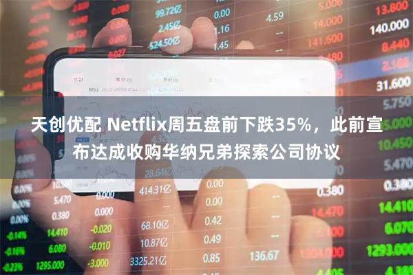 天创优配 Netflix周五盘前下跌35%，此前宣布达成收购华纳兄弟探索公司协议