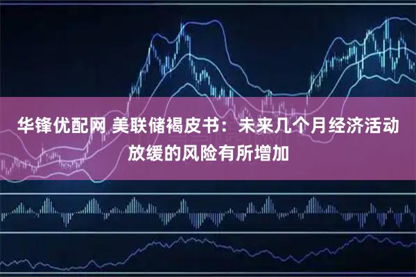 华锋优配网 美联储褐皮书：未来几个月经济活动放缓的风险有所增加