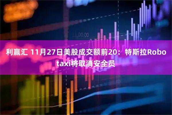 利赢汇 11月27日美股成交额前20：特斯拉Robotaxi将取消安全员