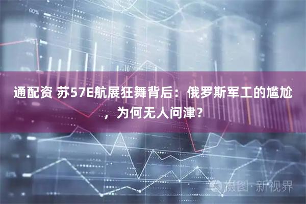 通配资 苏57E航展狂舞背后：俄罗斯军工的尴尬，为何无人问津？