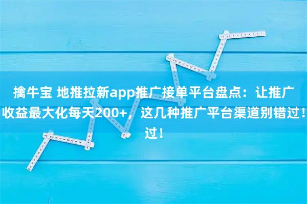 擒牛宝 地推拉新app推广接单平台盘点：让推广收益最大化每天200+，这几种推广平台渠道别错过！