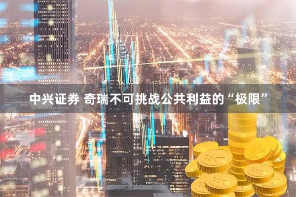 中兴证券 奇瑞不可挑战公共利益的“极限”