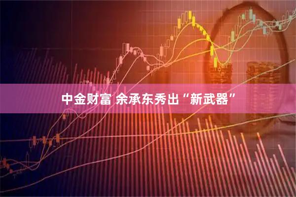 中金财富 余承东秀出“新武器”