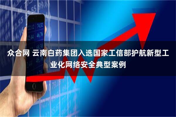 众合网 云南白药集团入选国家工信部护航新型工业化网络安全典型案例