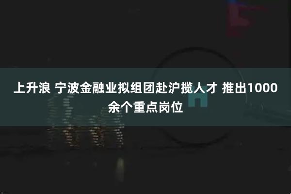 上升浪 宁波金融业拟组团赴沪揽人才 推出1000余个重点岗位