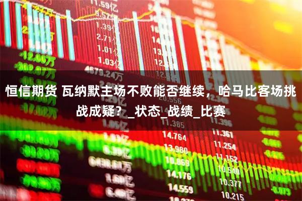 恒信期货 瓦纳默主场不败能否继续，哈马比客场挑战成疑？_状态_战绩_比赛