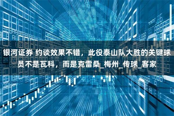银河证券 约谈效果不错，此役泰山队大胜的关键球员不是瓦科，而是克雷桑_梅州_传球_客家
